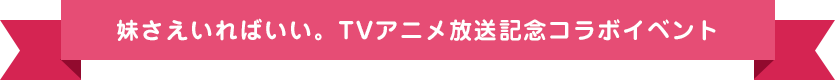 妹さえいればいい。TVアニメ放送記念コラボイベント