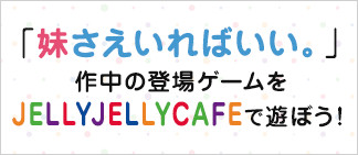 「妹さえいればいい。」作中の登場ゲームをJELLY JELLY CAFEで遊ぼう！