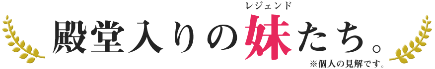 殿堂入りの妹たち。※個人の見解です